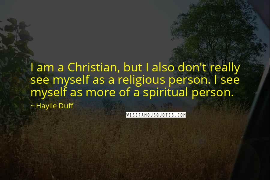 Haylie Duff Quotes: I am a Christian, but I also don't really see myself as a religious person. I see myself as more of a spiritual person.