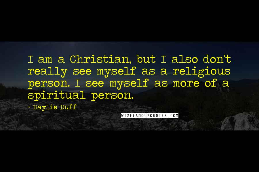Haylie Duff Quotes: I am a Christian, but I also don't really see myself as a religious person. I see myself as more of a spiritual person.