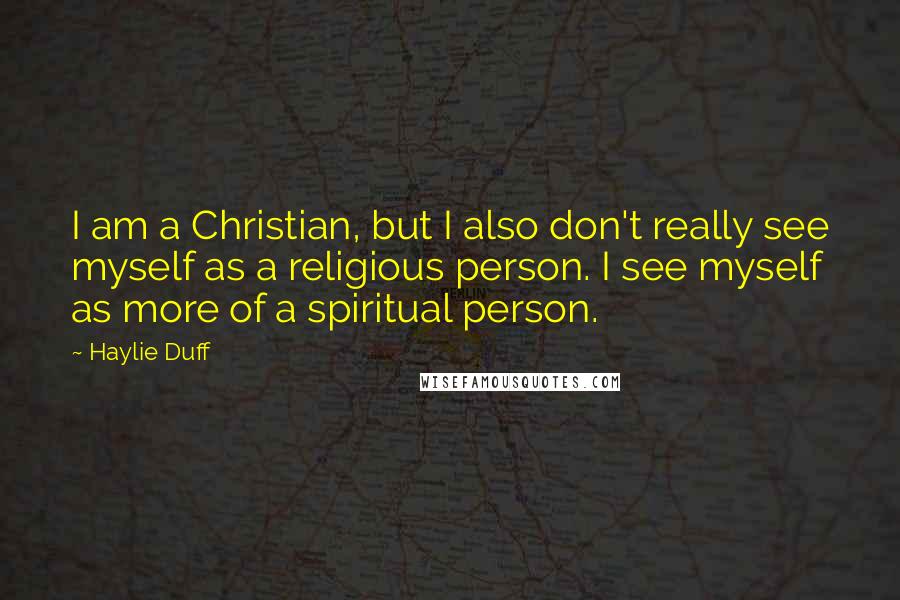 Haylie Duff Quotes: I am a Christian, but I also don't really see myself as a religious person. I see myself as more of a spiritual person.