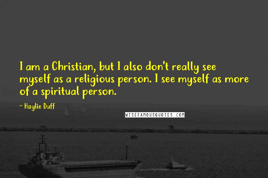 Haylie Duff Quotes: I am a Christian, but I also don't really see myself as a religious person. I see myself as more of a spiritual person.