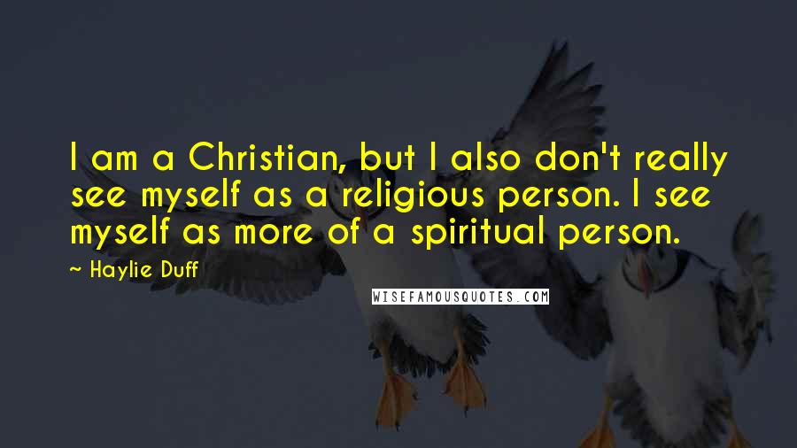 Haylie Duff Quotes: I am a Christian, but I also don't really see myself as a religious person. I see myself as more of a spiritual person.