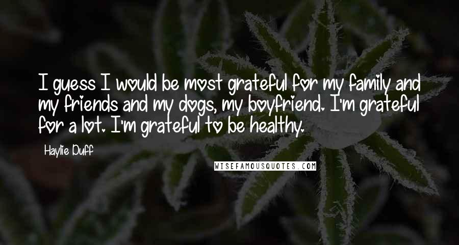 Haylie Duff Quotes: I guess I would be most grateful for my family and my friends and my dogs, my boyfriend. I'm grateful for a lot. I'm grateful to be healthy.