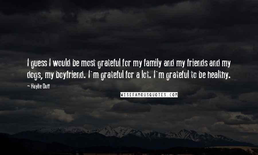 Haylie Duff Quotes: I guess I would be most grateful for my family and my friends and my dogs, my boyfriend. I'm grateful for a lot. I'm grateful to be healthy.
