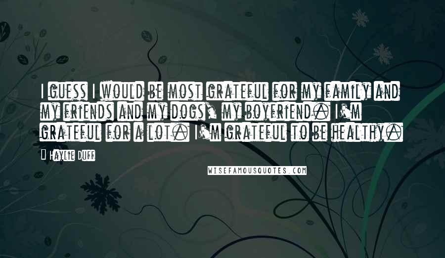 Haylie Duff Quotes: I guess I would be most grateful for my family and my friends and my dogs, my boyfriend. I'm grateful for a lot. I'm grateful to be healthy.