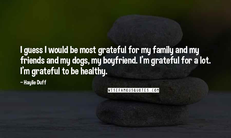 Haylie Duff Quotes: I guess I would be most grateful for my family and my friends and my dogs, my boyfriend. I'm grateful for a lot. I'm grateful to be healthy.