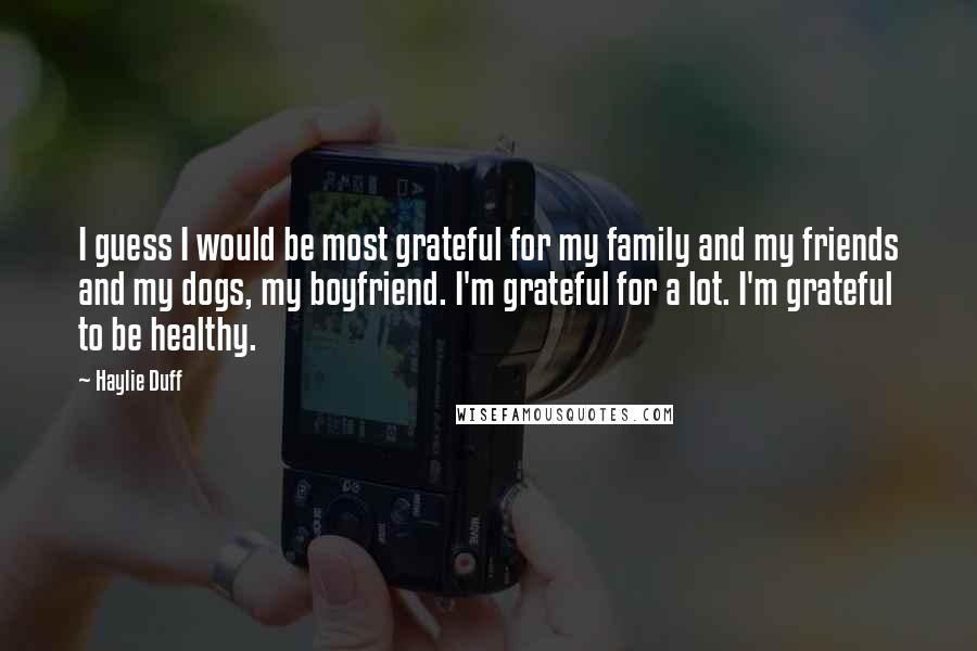 Haylie Duff Quotes: I guess I would be most grateful for my family and my friends and my dogs, my boyfriend. I'm grateful for a lot. I'm grateful to be healthy.