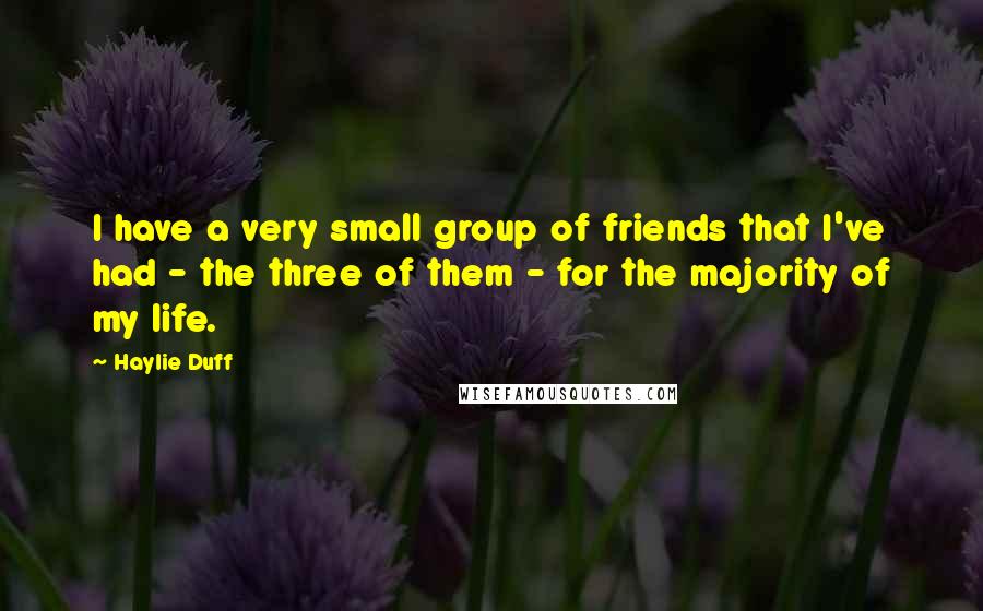 Haylie Duff Quotes: I have a very small group of friends that I've had - the three of them - for the majority of my life.