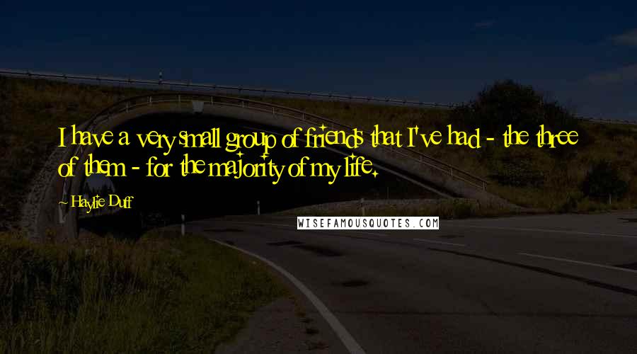 Haylie Duff Quotes: I have a very small group of friends that I've had - the three of them - for the majority of my life.