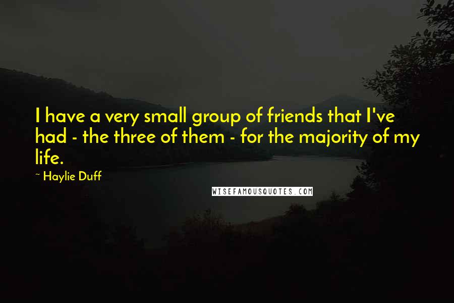 Haylie Duff Quotes: I have a very small group of friends that I've had - the three of them - for the majority of my life.