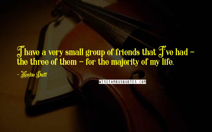 Haylie Duff Quotes: I have a very small group of friends that I've had - the three of them - for the majority of my life.