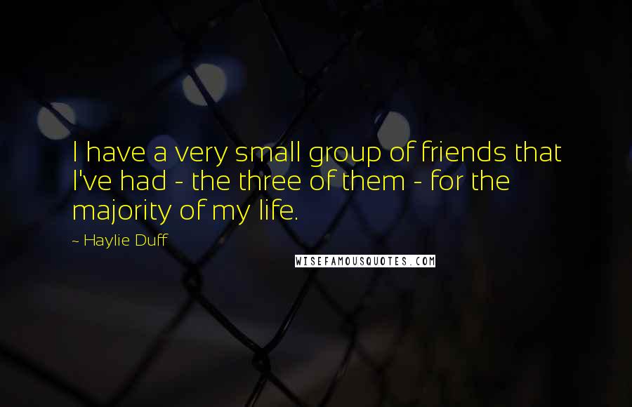 Haylie Duff Quotes: I have a very small group of friends that I've had - the three of them - for the majority of my life.