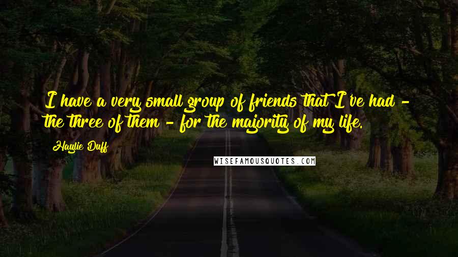 Haylie Duff Quotes: I have a very small group of friends that I've had - the three of them - for the majority of my life.