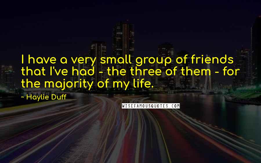 Haylie Duff Quotes: I have a very small group of friends that I've had - the three of them - for the majority of my life.