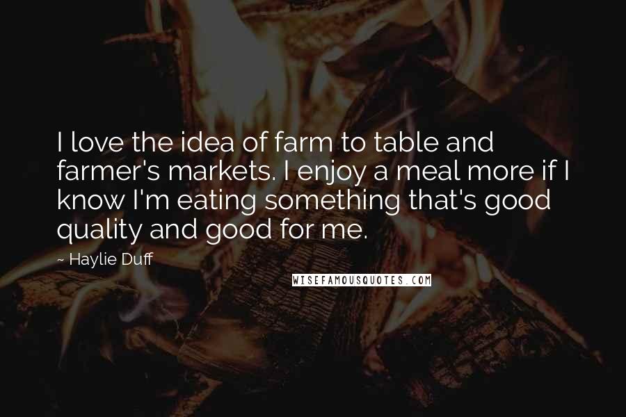 Haylie Duff Quotes: I love the idea of farm to table and farmer's markets. I enjoy a meal more if I know I'm eating something that's good quality and good for me.