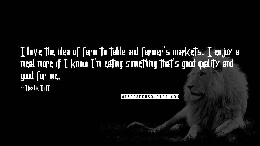 Haylie Duff Quotes: I love the idea of farm to table and farmer's markets. I enjoy a meal more if I know I'm eating something that's good quality and good for me.