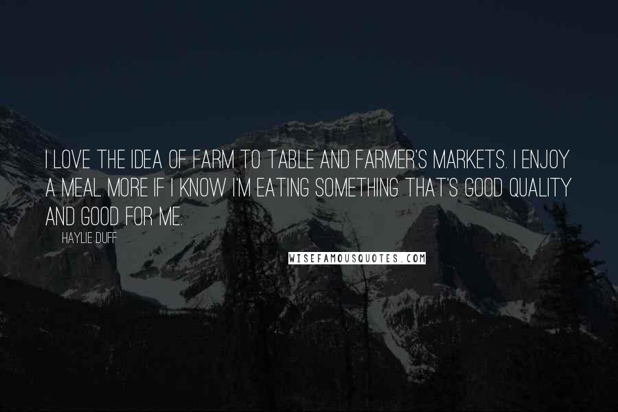 Haylie Duff Quotes: I love the idea of farm to table and farmer's markets. I enjoy a meal more if I know I'm eating something that's good quality and good for me.