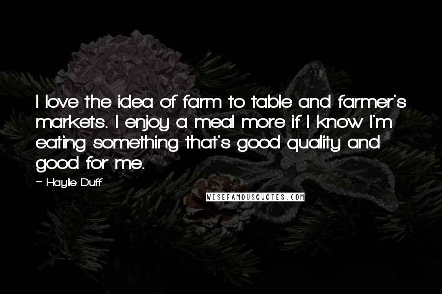 Haylie Duff Quotes: I love the idea of farm to table and farmer's markets. I enjoy a meal more if I know I'm eating something that's good quality and good for me.