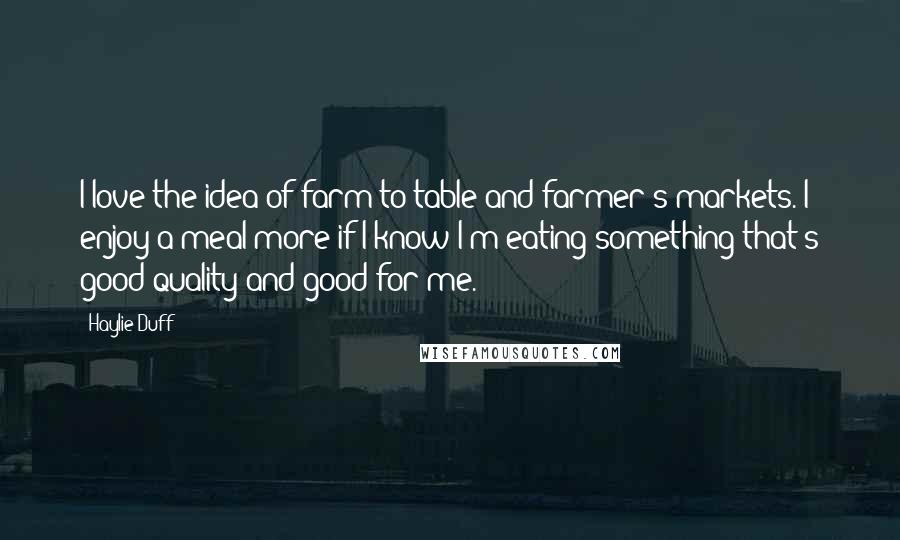 Haylie Duff Quotes: I love the idea of farm to table and farmer's markets. I enjoy a meal more if I know I'm eating something that's good quality and good for me.