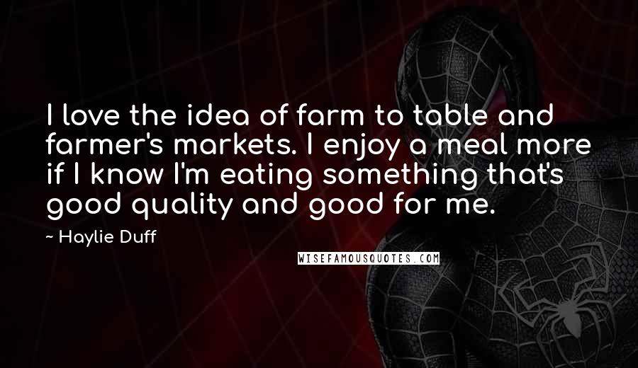 Haylie Duff Quotes: I love the idea of farm to table and farmer's markets. I enjoy a meal more if I know I'm eating something that's good quality and good for me.