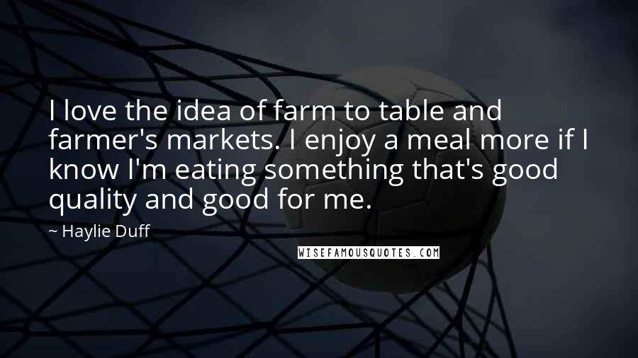 Haylie Duff Quotes: I love the idea of farm to table and farmer's markets. I enjoy a meal more if I know I'm eating something that's good quality and good for me.