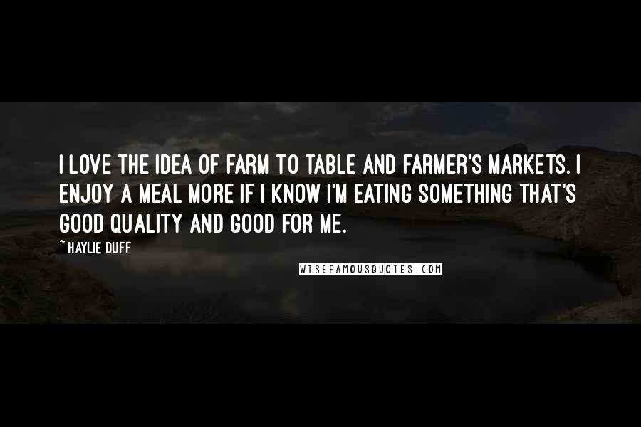 Haylie Duff Quotes: I love the idea of farm to table and farmer's markets. I enjoy a meal more if I know I'm eating something that's good quality and good for me.