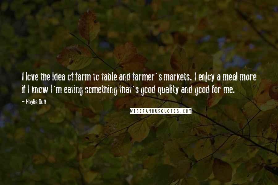 Haylie Duff Quotes: I love the idea of farm to table and farmer's markets. I enjoy a meal more if I know I'm eating something that's good quality and good for me.