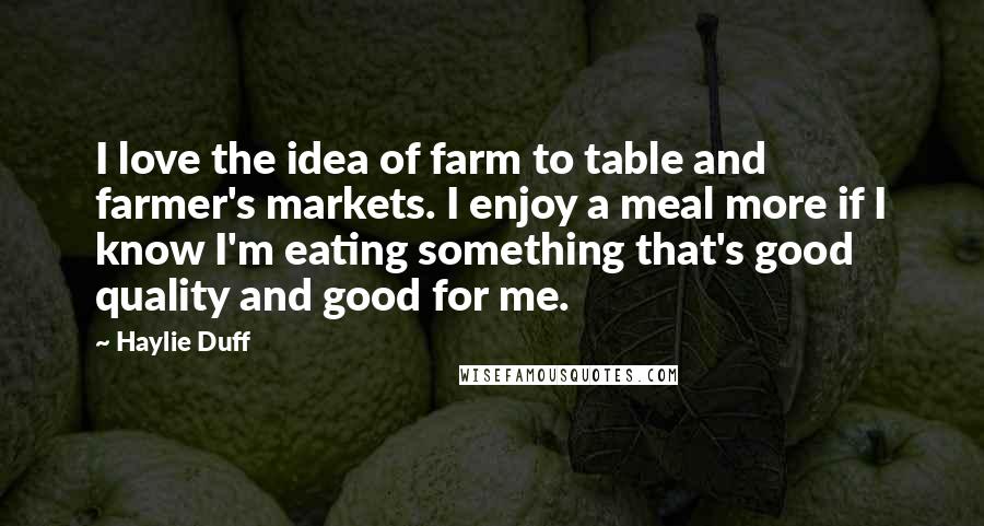 Haylie Duff Quotes: I love the idea of farm to table and farmer's markets. I enjoy a meal more if I know I'm eating something that's good quality and good for me.