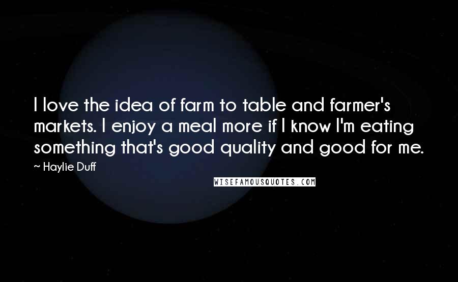 Haylie Duff Quotes: I love the idea of farm to table and farmer's markets. I enjoy a meal more if I know I'm eating something that's good quality and good for me.