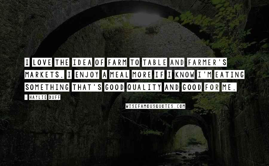 Haylie Duff Quotes: I love the idea of farm to table and farmer's markets. I enjoy a meal more if I know I'm eating something that's good quality and good for me.