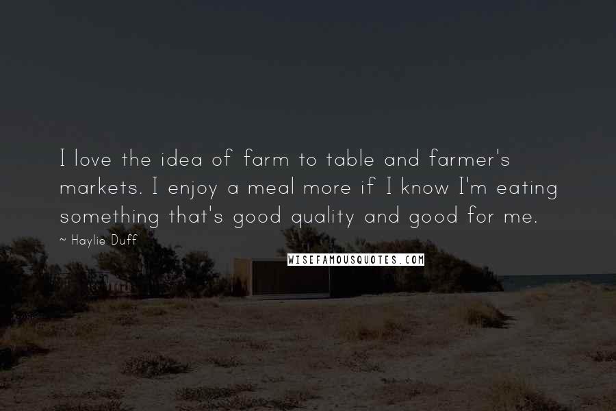 Haylie Duff Quotes: I love the idea of farm to table and farmer's markets. I enjoy a meal more if I know I'm eating something that's good quality and good for me.