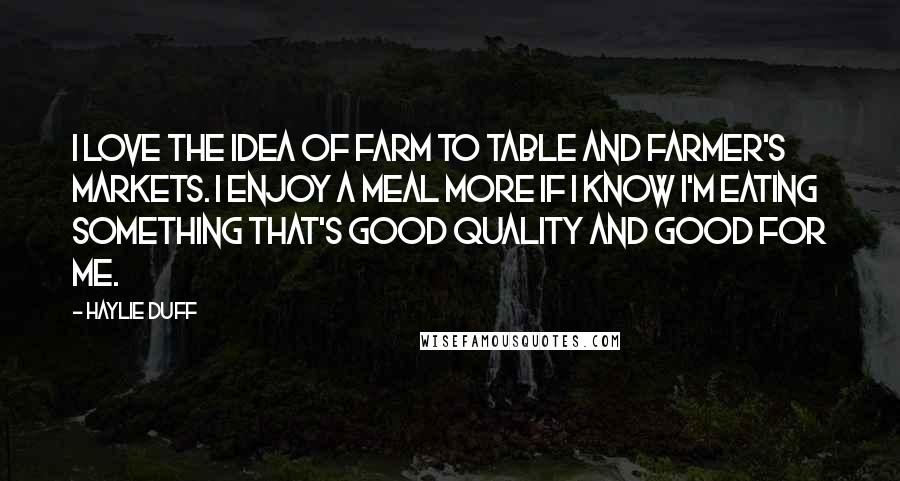 Haylie Duff Quotes: I love the idea of farm to table and farmer's markets. I enjoy a meal more if I know I'm eating something that's good quality and good for me.