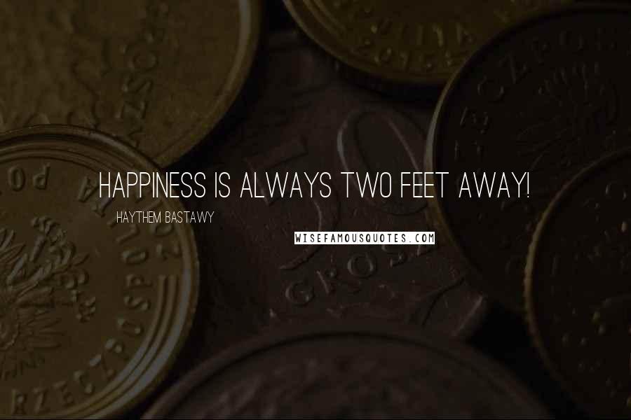 Haythem Bastawy Quotes: Happiness is always two feet away!