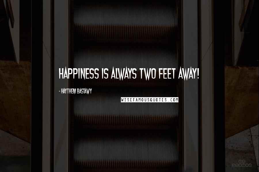 Haythem Bastawy Quotes: Happiness is always two feet away!