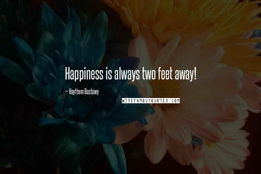 Haythem Bastawy Quotes: Happiness is always two feet away!