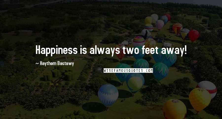 Haythem Bastawy Quotes: Happiness is always two feet away!