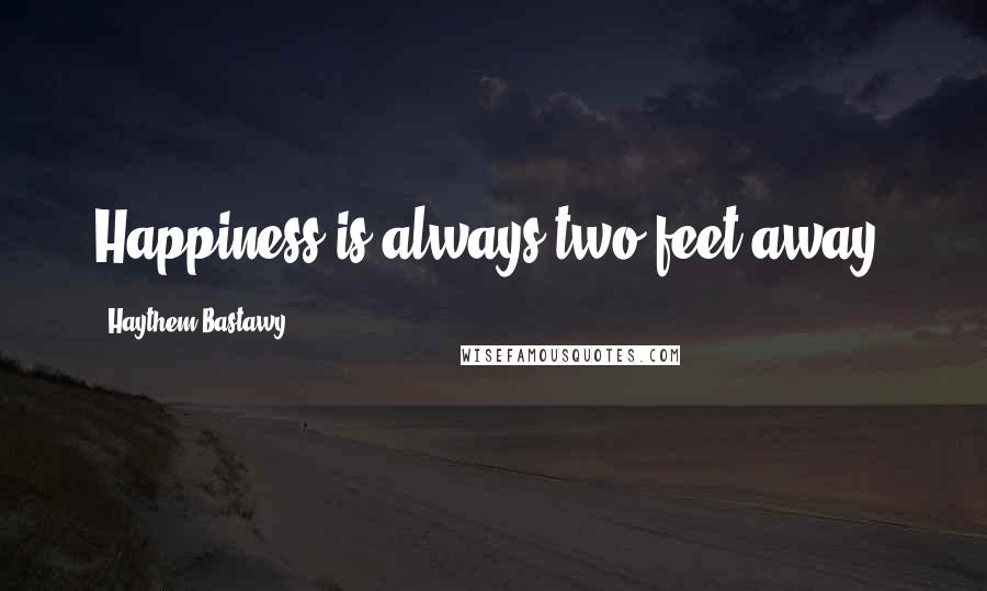 Haythem Bastawy Quotes: Happiness is always two feet away!