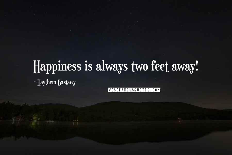 Haythem Bastawy Quotes: Happiness is always two feet away!