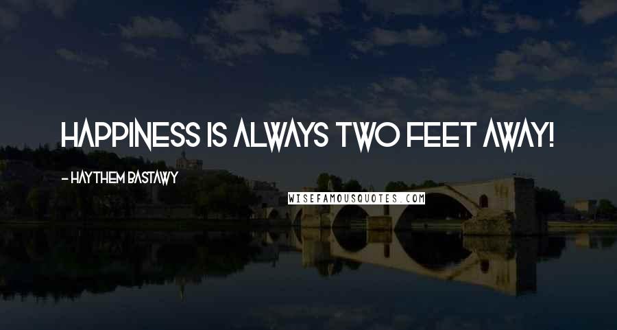 Haythem Bastawy Quotes: Happiness is always two feet away!