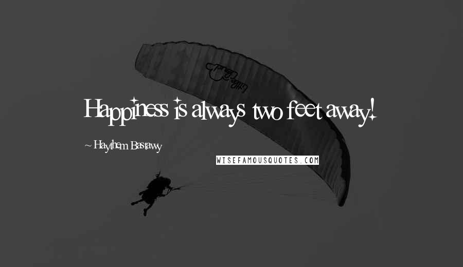 Haythem Bastawy Quotes: Happiness is always two feet away!