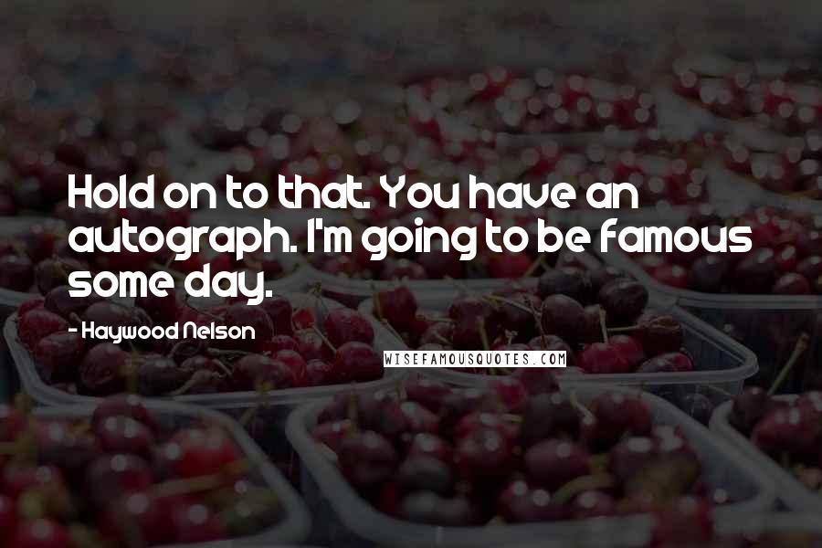 Haywood Nelson Quotes: Hold on to that. You have an autograph. I'm going to be famous some day.