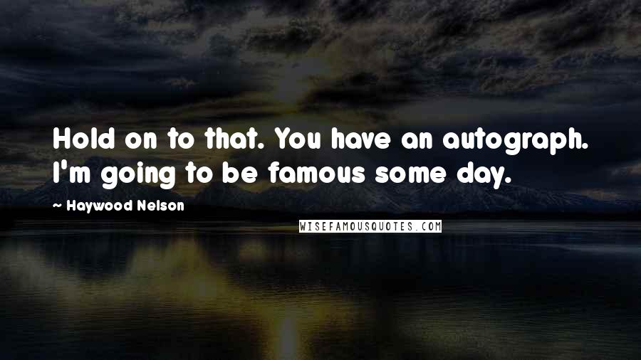 Haywood Nelson Quotes: Hold on to that. You have an autograph. I'm going to be famous some day.
