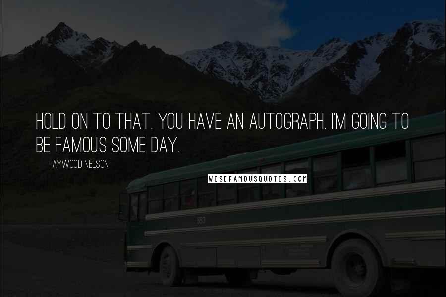 Haywood Nelson Quotes: Hold on to that. You have an autograph. I'm going to be famous some day.