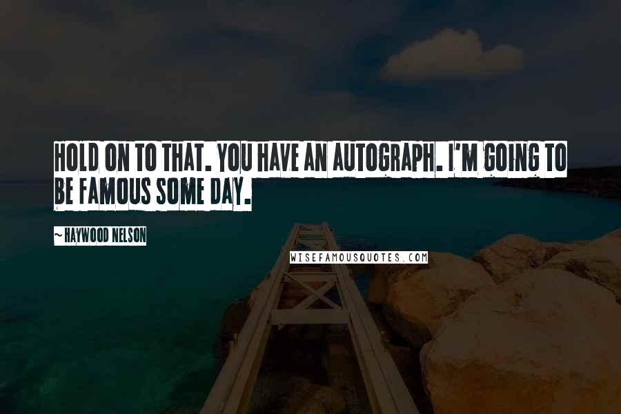 Haywood Nelson Quotes: Hold on to that. You have an autograph. I'm going to be famous some day.