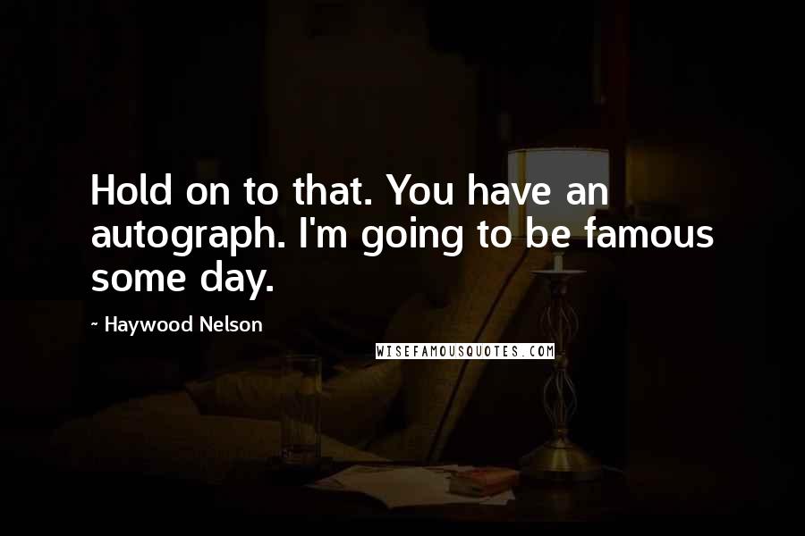Haywood Nelson Quotes: Hold on to that. You have an autograph. I'm going to be famous some day.