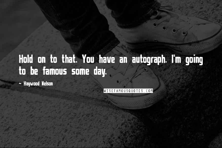 Haywood Nelson Quotes: Hold on to that. You have an autograph. I'm going to be famous some day.