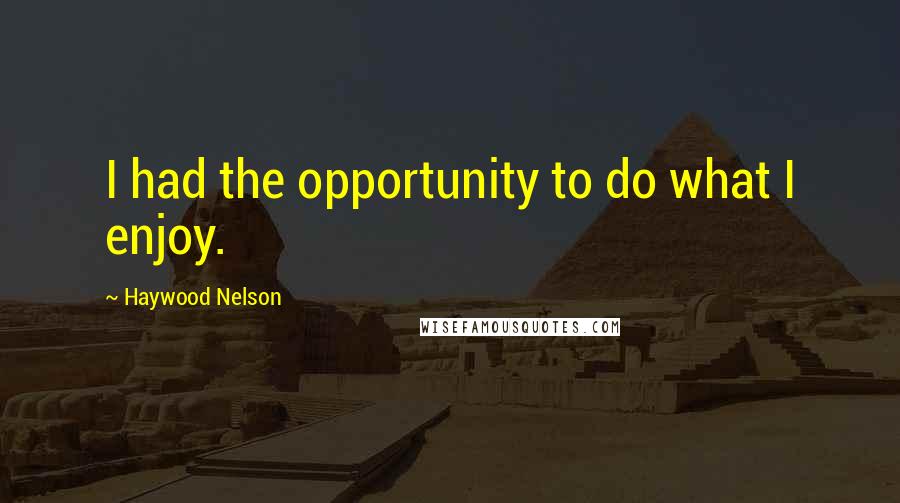 Haywood Nelson Quotes: I had the opportunity to do what I enjoy.