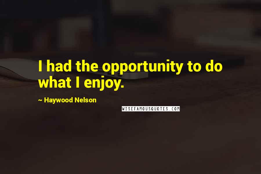 Haywood Nelson Quotes: I had the opportunity to do what I enjoy.