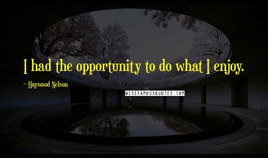 Haywood Nelson Quotes: I had the opportunity to do what I enjoy.