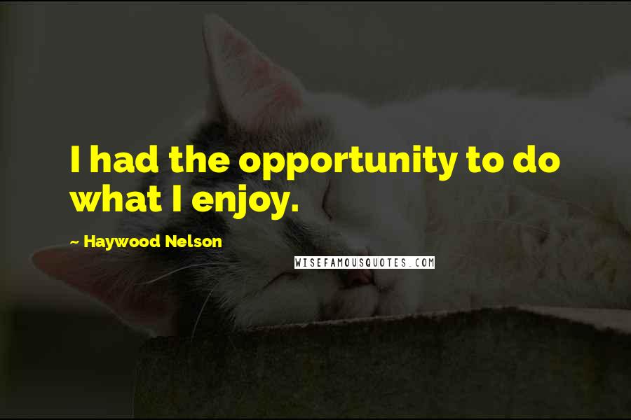 Haywood Nelson Quotes: I had the opportunity to do what I enjoy.
