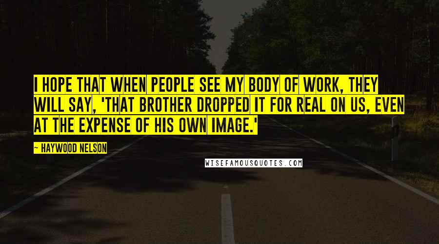 Haywood Nelson Quotes: I hope that when people see my body of work, they will say, 'That brother dropped it for real on us, even at the expense of his own image.'